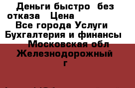 Деньги быстро, без отказа › Цена ­ 3 000 000 - Все города Услуги » Бухгалтерия и финансы   . Московская обл.,Железнодорожный г.